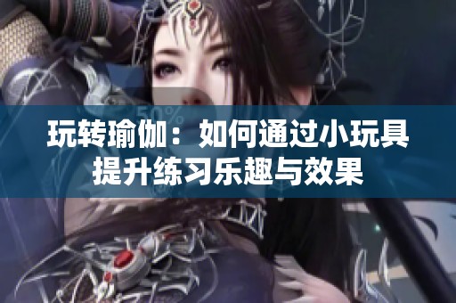 玩转瑜伽：如何通过小玩具提升练习乐趣与效果