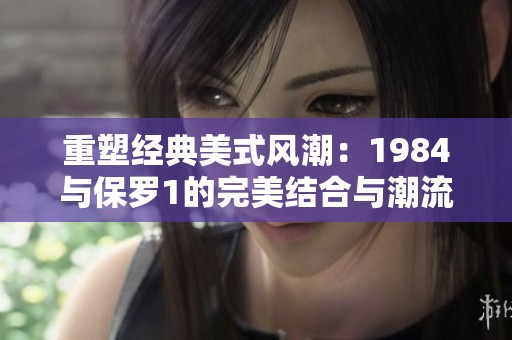 重塑经典美式风潮：1984与保罗1的完美结合与潮流探讨