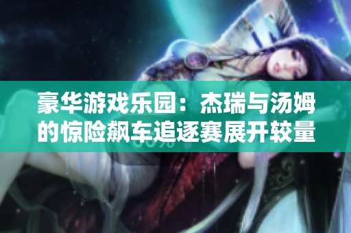 豪华游戏乐园：杰瑞与汤姆的惊险飙车追逐赛展开较量