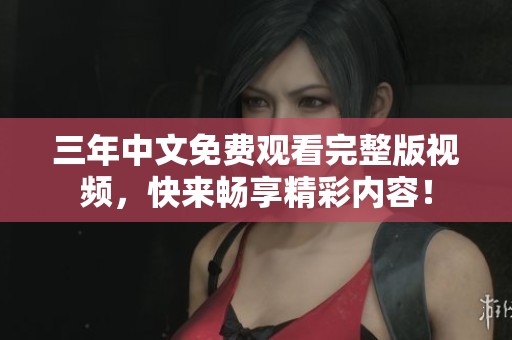 三年中文免费观看完整版视频，快来畅享精彩内容！