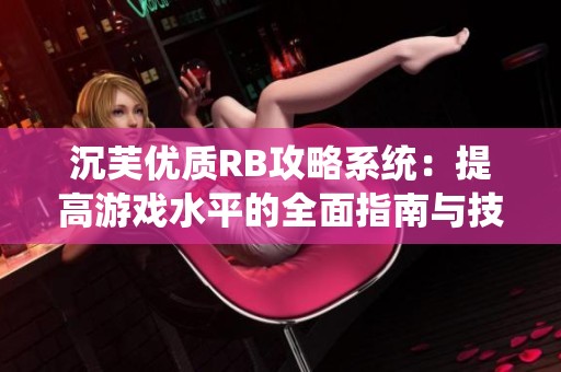 沉芙优质RB攻略系统：提高游戏水平的全面指南与技巧分享