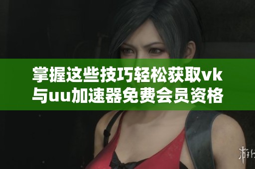 掌握这些技巧轻松获取vk与uu加速器免费会员资格