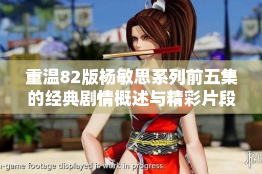 重温82版杨敏思系列前五集的经典剧情概述与精彩片段回顾
