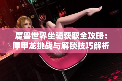 魔兽世界坐骑获取全攻略：厚甲龙挑战与解锁技巧解析