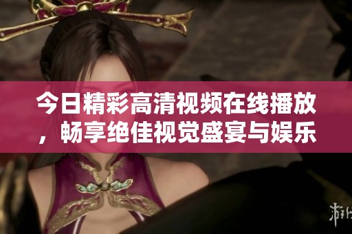 今日精彩高清视频在线播放，畅享绝佳视觉盛宴与娱乐体验