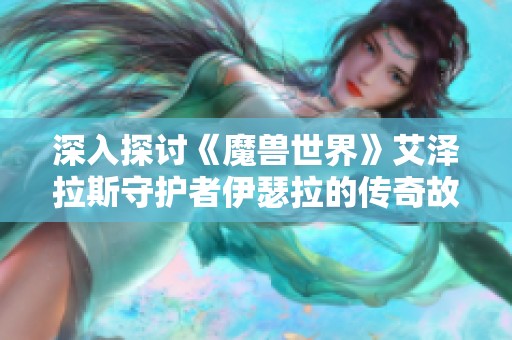 深入探讨《魔兽世界》艾泽拉斯守护者伊瑟拉的传奇故事与角色使命