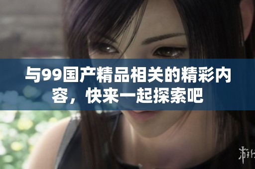 与99国产精品相关的精彩内容，快来一起探索吧