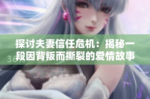 探讨夫妻信任危机：揭秘一段因背叛而撕裂的爱情故事