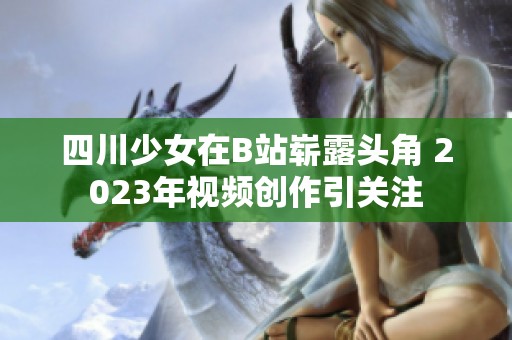四川少女在B站崭露头角 2023年视频创作引关注