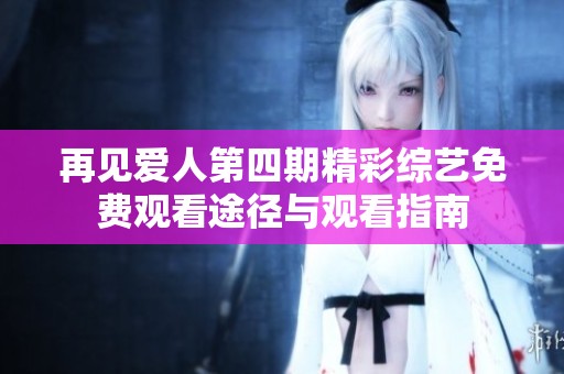 再见爱人第四期精彩综艺免费观看途径与观看指南