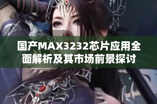 国产MAX3232芯片应用全面解析及其市场前景探讨