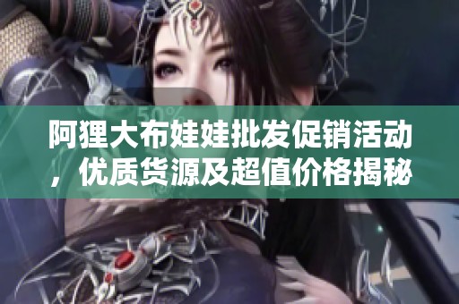阿狸大布娃娃批发促销活动，优质货源及超值价格揭秘