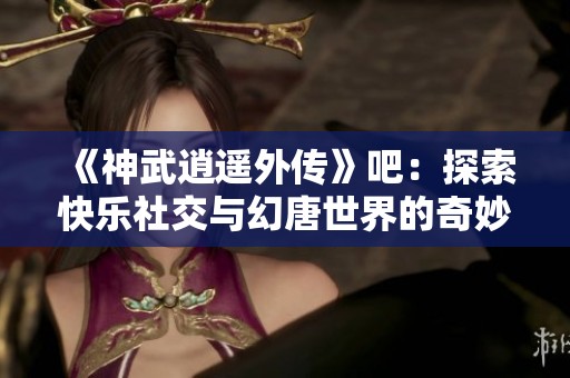 《神武逍遥外传》吧：探索快乐社交与幻唐世界的奇妙旅程！