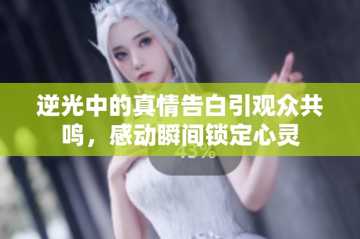 逆光中的真情告白引观众共鸣，感动瞬间锁定心灵