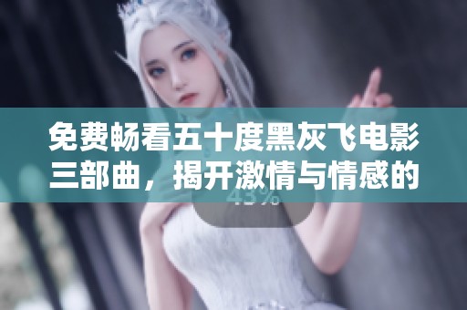 免费畅看五十度黑灰飞电影三部曲，揭开激情与情感的秘密