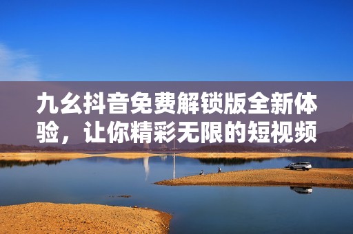 九幺抖音免费解锁版全新体验，让你精彩无限的短视频分享平台