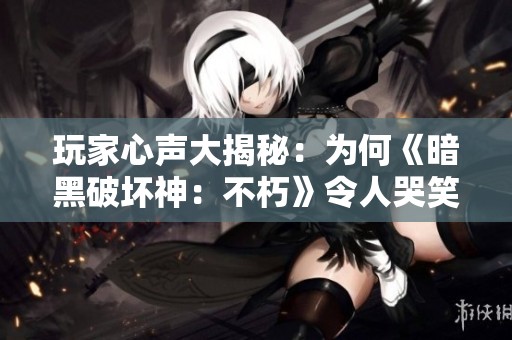 玩家心声大揭秘：为何《暗黑破坏神：不朽》令人哭笑不得