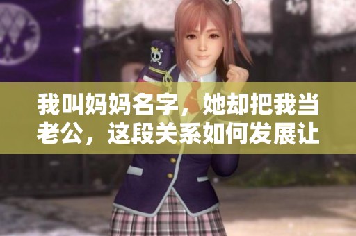 我叫妈妈名字，她却把我当老公，这段关系如何发展让人惊讶
