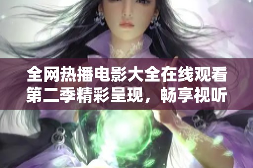 全网热播电影大全在线观看第二季精彩呈现，畅享视听盛宴