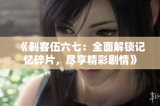 《刺客伍六七：全面解锁记忆碎片，尽享精彩剧情》