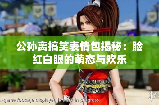 公孙离搞笑表情包揭秘：脸红白眼的萌态与欢乐