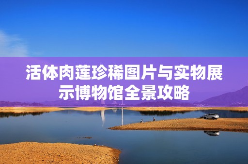 活体肉莲珍稀图片与实物展示博物馆全景攻略
