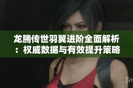 龙腾传世羽翼进阶全面解析：权威数据与有效提升策略分享