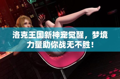 洛克王国新神宠觉醒，梦境力量助你战无不胜！