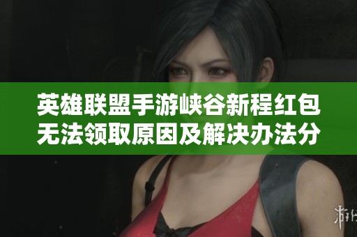 英雄联盟手游峡谷新程红包无法领取原因及解决办法分析