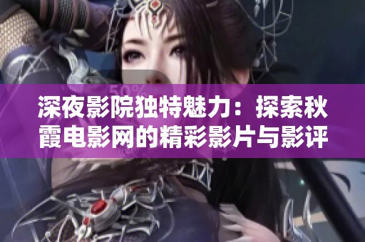 深夜影院独特魅力：探索秋霞电影网的精彩影片与影评