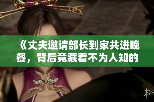 《丈夫邀请部长到家共进晚餐，背后竟藏着不为人知的故事》