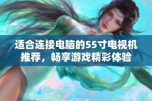 适合连接电脑的55寸电视机推荐，畅享游戏精彩体验