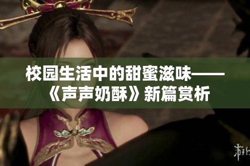 校园生活中的甜蜜滋味——《声声奶酥》新篇赏析