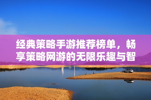 经典策略手游推荐榜单，畅享策略网游的无限乐趣与智慧对决