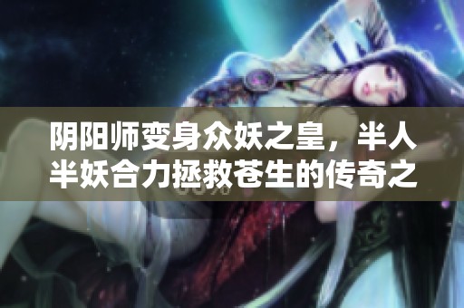 阴阳师变身众妖之皇，半人半妖合力拯救苍生的传奇之旅