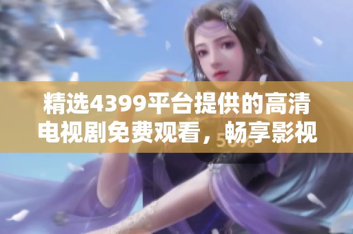 精选4399平台提供的高清电视剧免费观看，畅享影视盛宴