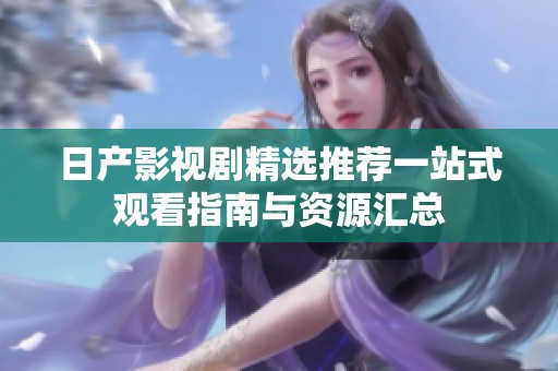 日产影视剧精选推荐一站式观看指南与资源汇总