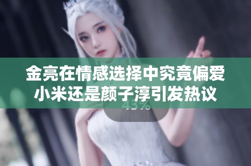 金亮在情感选择中究竟偏爱小米还是颜子淳引发热议