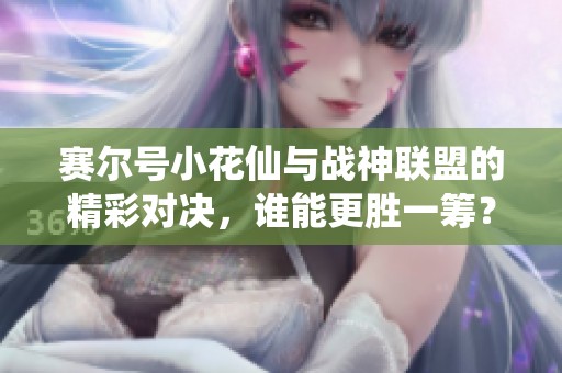 赛尔号小花仙与战神联盟的精彩对决，谁能更胜一筹？