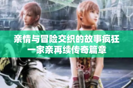 亲情与冒险交织的故事疯狂一家亲再续传奇篇章