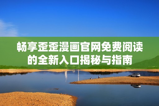 畅享歪歪漫画官网免费阅读的全新入口揭秘与指南