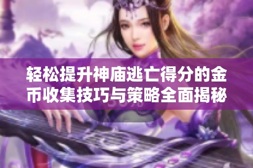 轻松提升神庙逃亡得分的金币收集技巧与策略全面揭秘