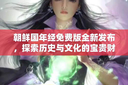 朝鲜国年经免费版全新发布，探索历史与文化的宝贵财富