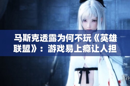 马斯克透露为何不玩《英雄联盟》：游戏易上瘾让人担忧