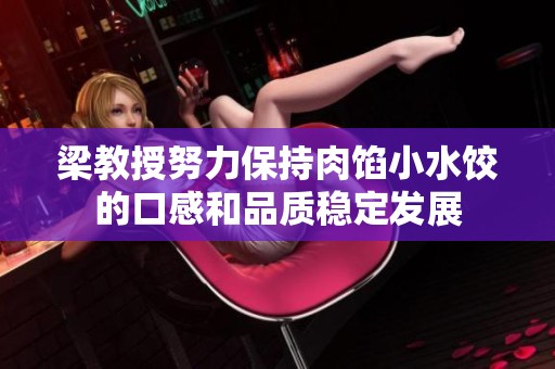 梁教授努力保持肉馅小水饺的口感和品质稳定发展