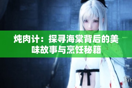 炖肉计：探寻海棠背后的美味故事与烹饪秘籍