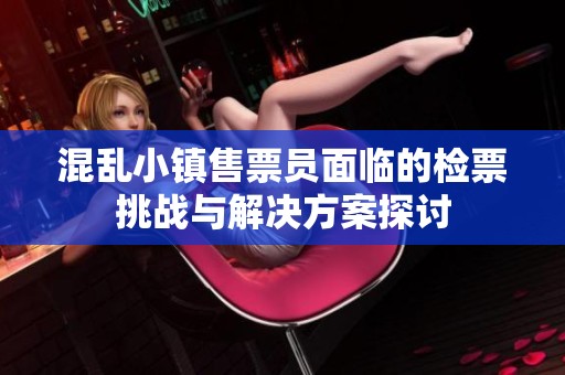 混乱小镇售票员面临的检票挑战与解决方案探讨