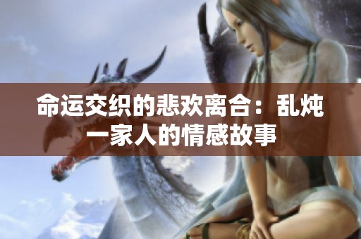 命运交织的悲欢离合：乱炖一家人的情感故事