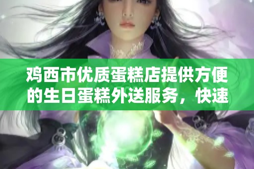 鸡西市优质蛋糕店提供方便的生日蛋糕外送服务，快速预定更轻松