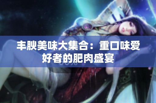 丰腴美味大集合：重口味爱好者的肥肉盛宴